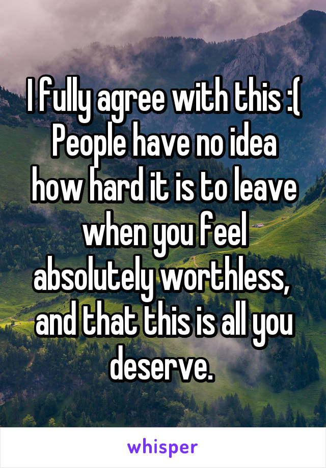 I fully agree with this :(
People have no idea how hard it is to leave when you feel absolutely worthless,  and that this is all you deserve. 