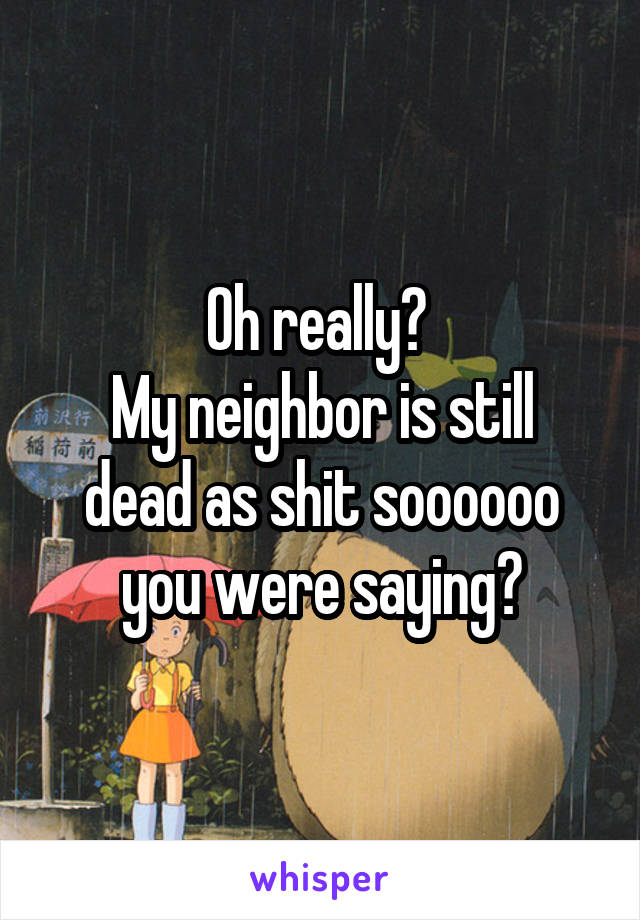 Oh really? 
My neighbor is still dead as shit soooooo you were saying?