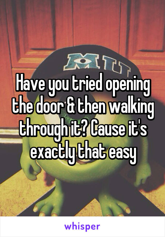 Have you tried opening the door & then walking through it? Cause it's exactly that easy