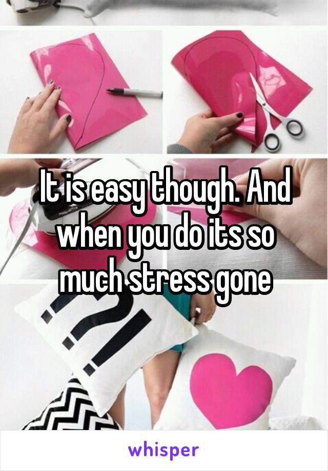 It is easy though. And when you do its so much stress gone