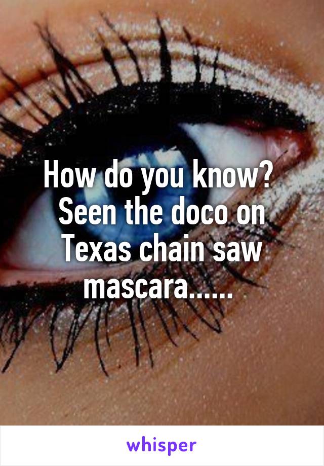 How do you know? 
Seen the doco on Texas chain saw mascara...... 