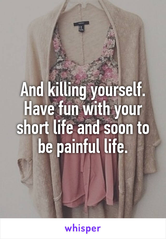 And killing yourself. Have fun with your short life and soon to be painful life.