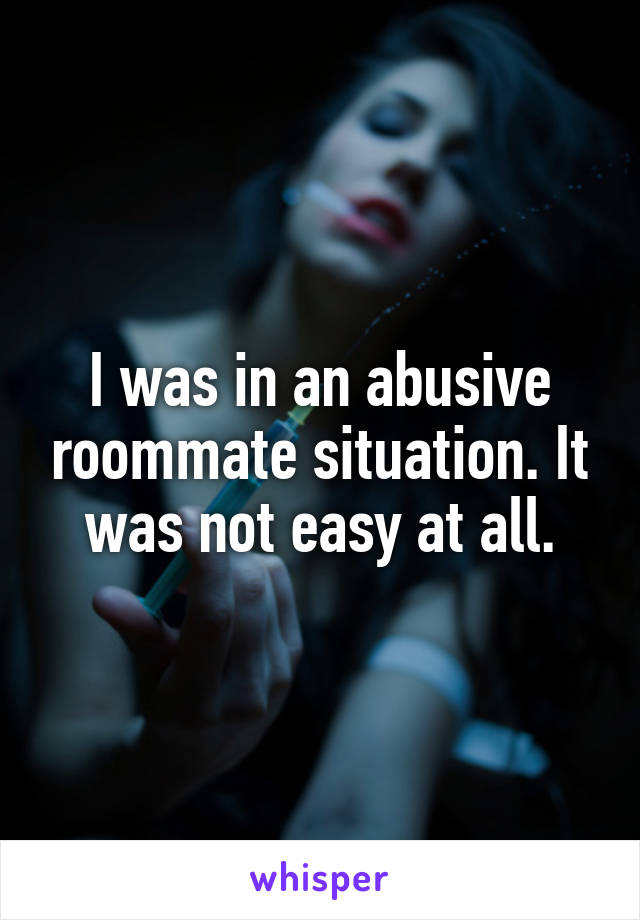 I was in an abusive roommate situation. It was not easy at all.