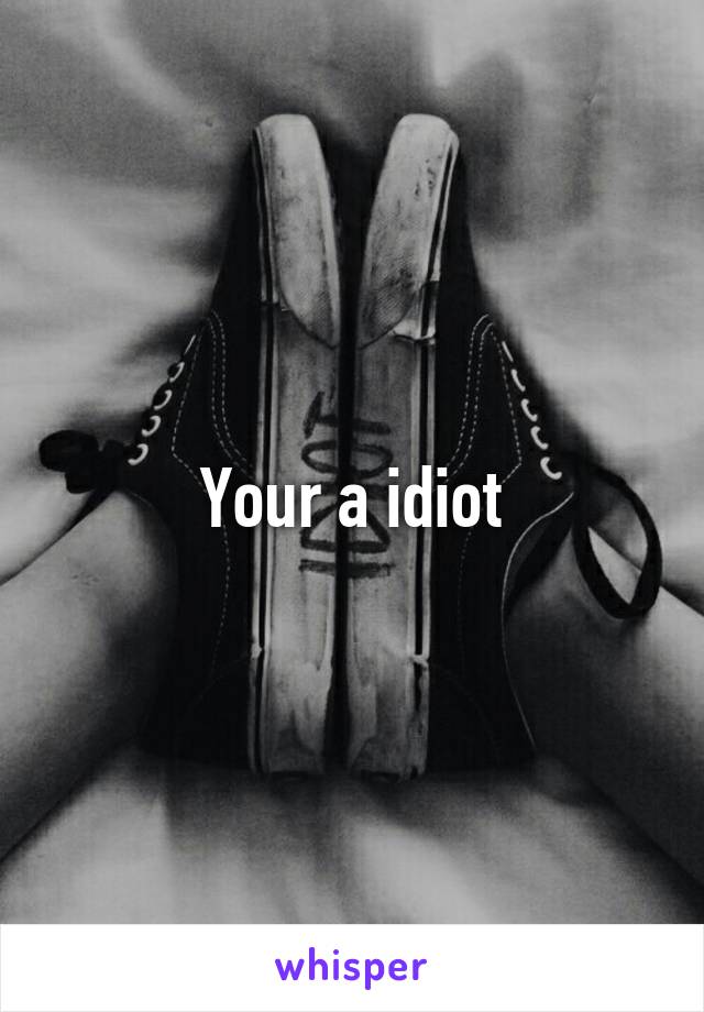 Your a idiot