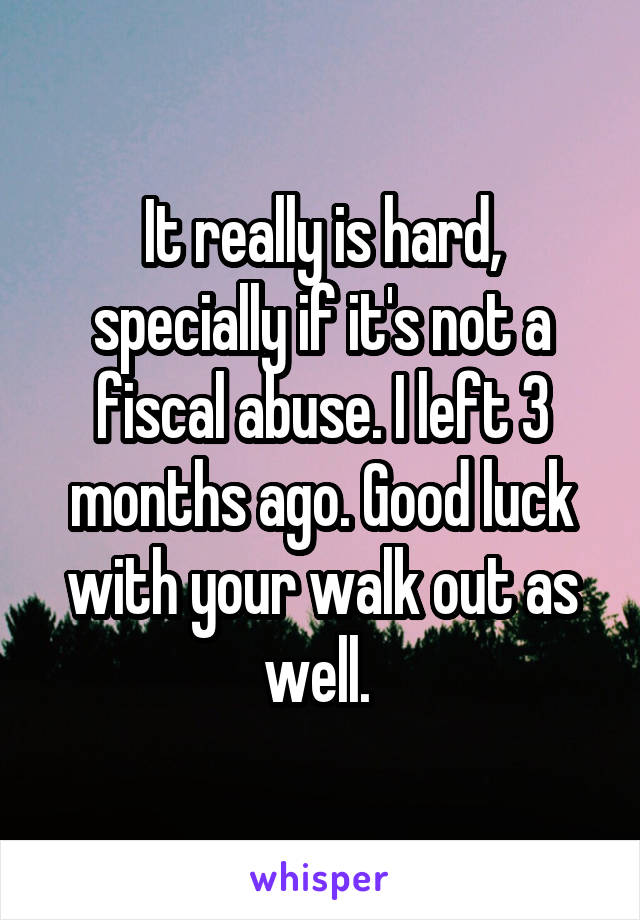 It really is hard, specially if it's not a fiscal abuse. I left 3 months ago. Good luck with your walk out as well. 