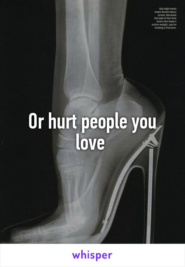 Or hurt people you love 