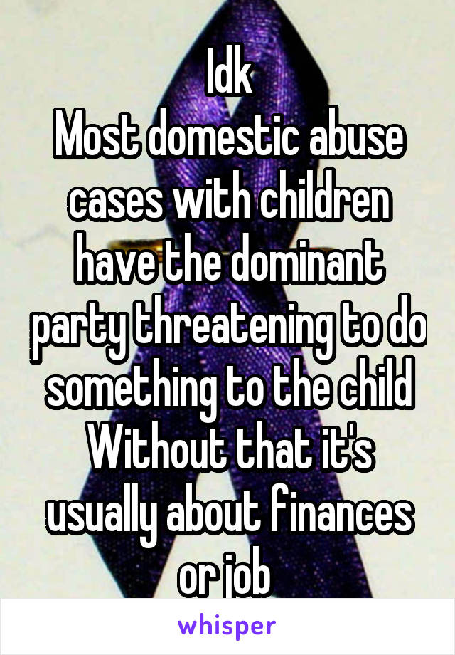 Idk
Most domestic abuse cases with children have the dominant party threatening to do something to the child
Without that it's usually about finances or job 