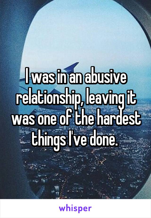 I was in an abusive relationship, leaving it was one of the hardest things I've done. 