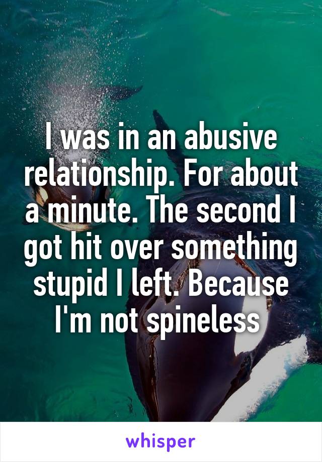 I was in an abusive relationship. For about a minute. The second I got hit over something stupid I left. Because I'm not spineless 