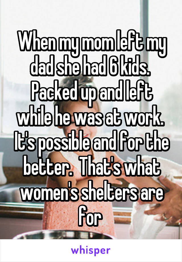 When my mom left my dad she had 6 kids.  Packed up and left while he was at work.  It's possible and for the better.  That's what women's shelters are for 