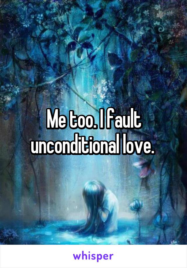 Me too. I fault unconditional love. 