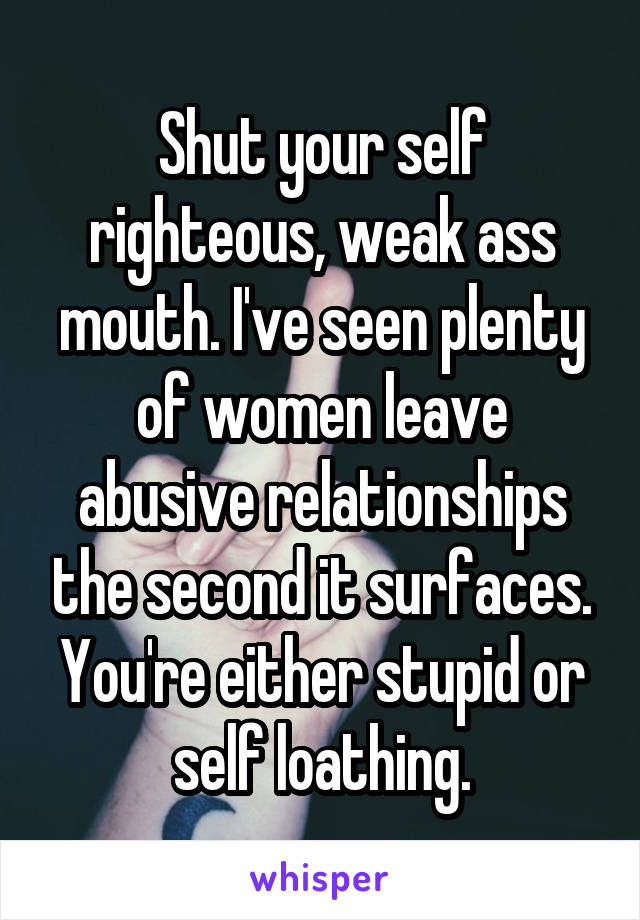 Shut your self righteous, weak ass mouth. I've seen plenty of women leave abusive relationships the second it surfaces. You're either stupid or self loathing.