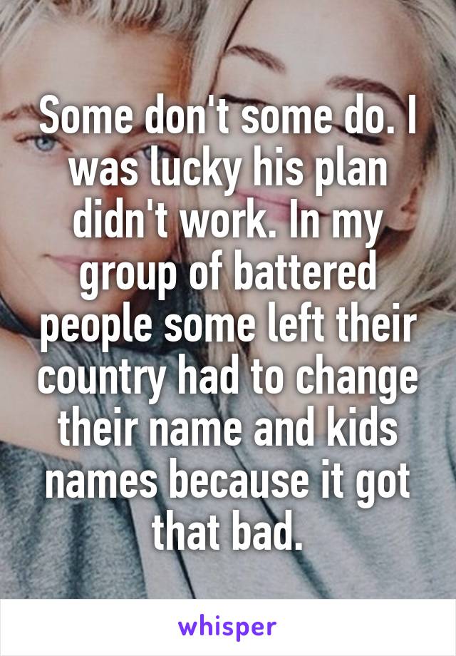 Some don't some do. I was lucky his plan didn't work. In my group of battered people some left their country had to change their name and kids names because it got that bad.