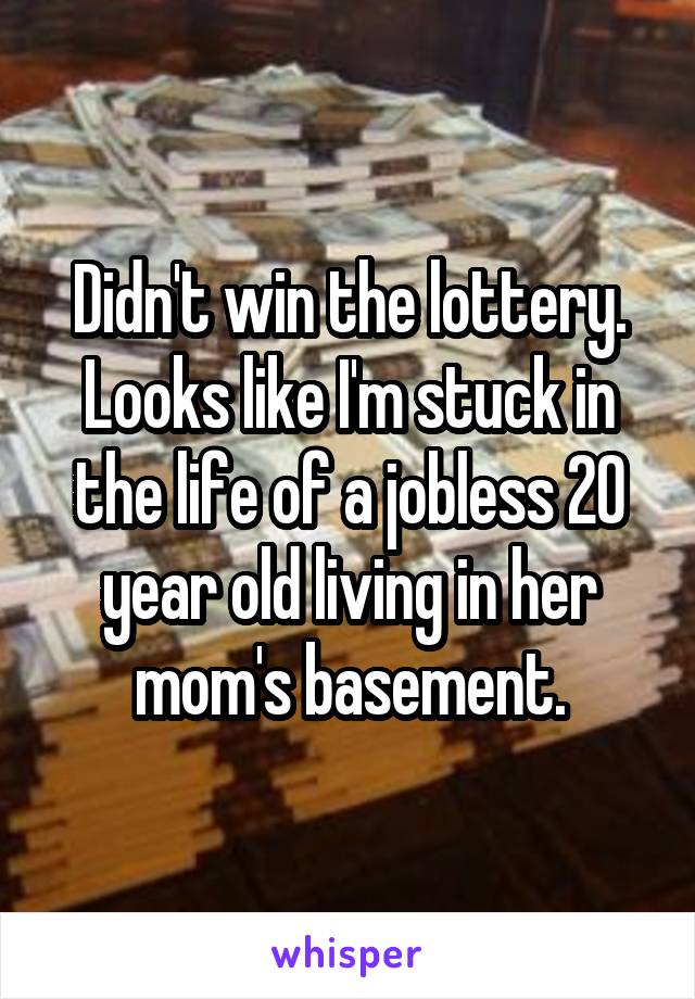 Didn't win the lottery. Looks like I'm stuck in the life of a jobless 20 year old living in her mom's basement.