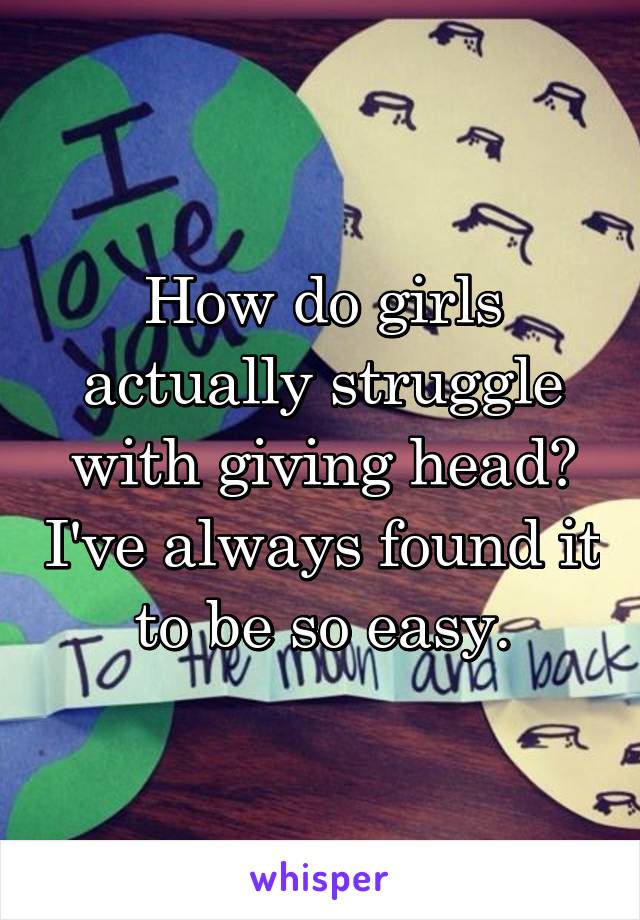How do girls actually struggle with giving head? I've always found it to be so easy.