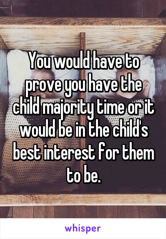 You would have to prove you have the child majority time or it would be in the child's best interest for them to be.