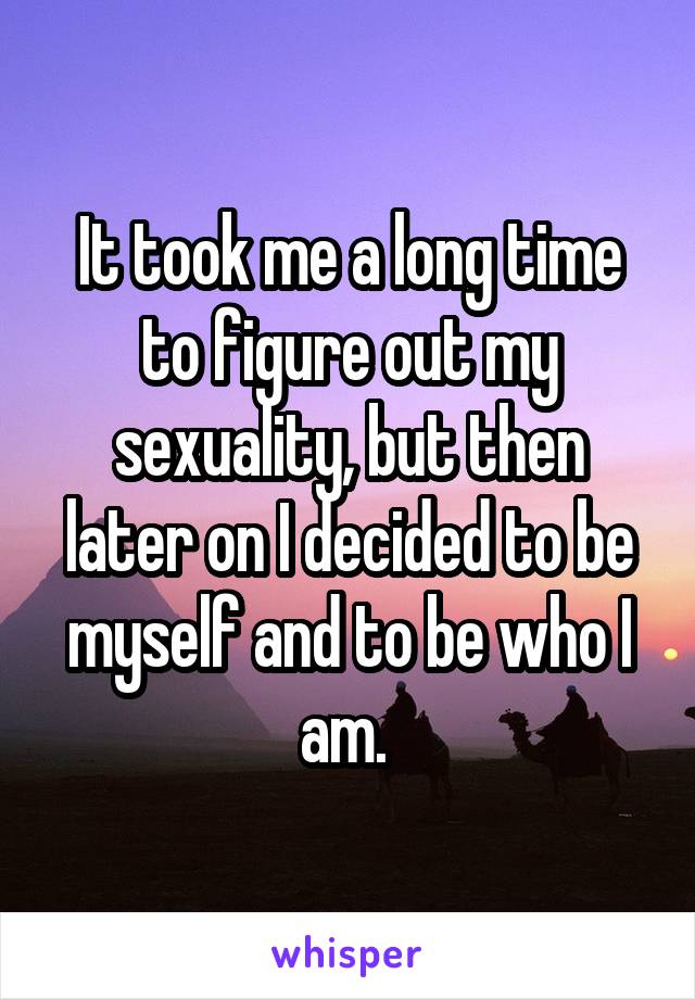 It took me a long time to figure out my sexuality, but then later on I decided to be myself and to be who I am. 