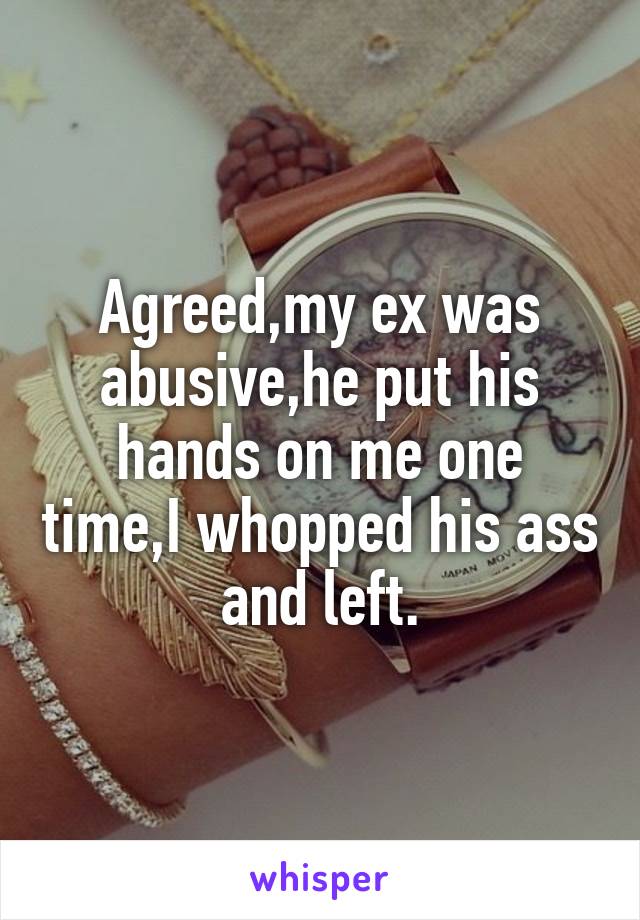 Agreed,my ex was abusive,he put his hands on me one time,I whopped his ass and left.