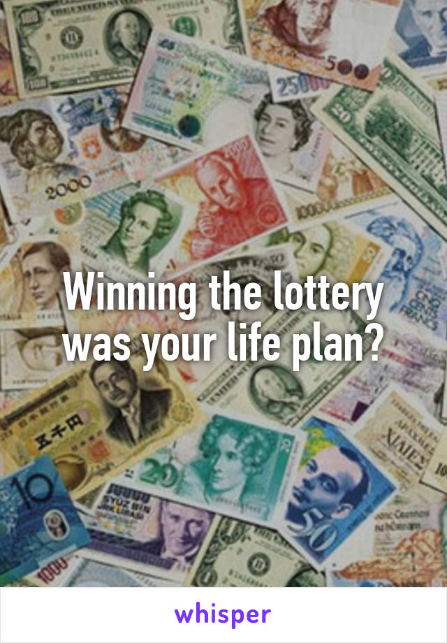 Winning the lottery was your life plan?