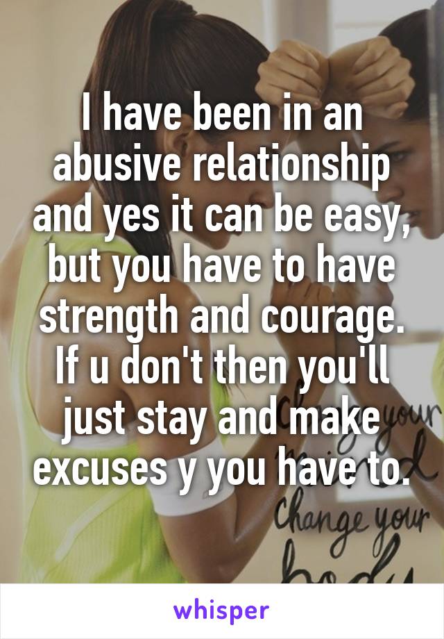 I have been in an abusive relationship and yes it can be easy, but you have to have strength and courage. If u don't then you'll just stay and make excuses y you have to. 