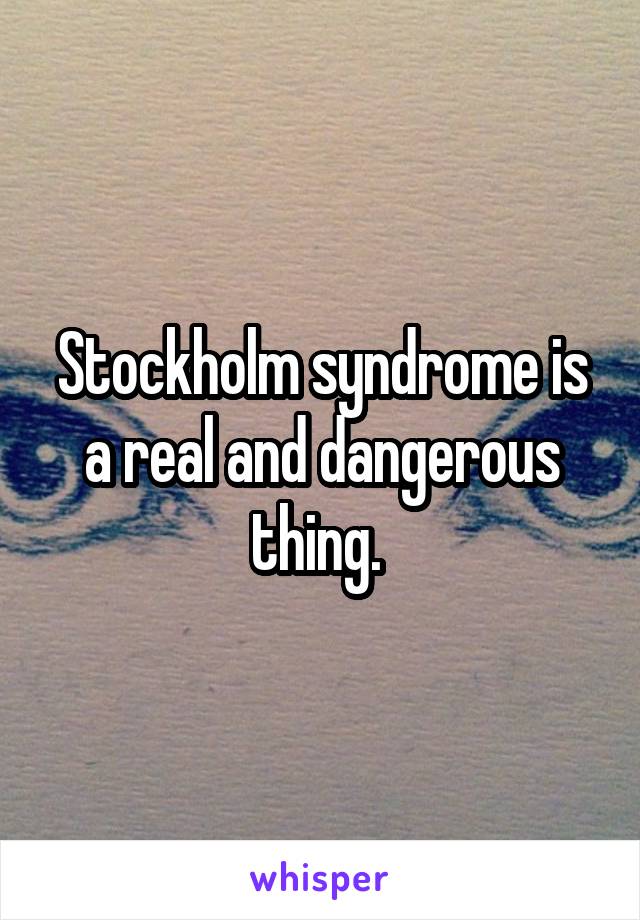 Stockholm syndrome is a real and dangerous thing. 