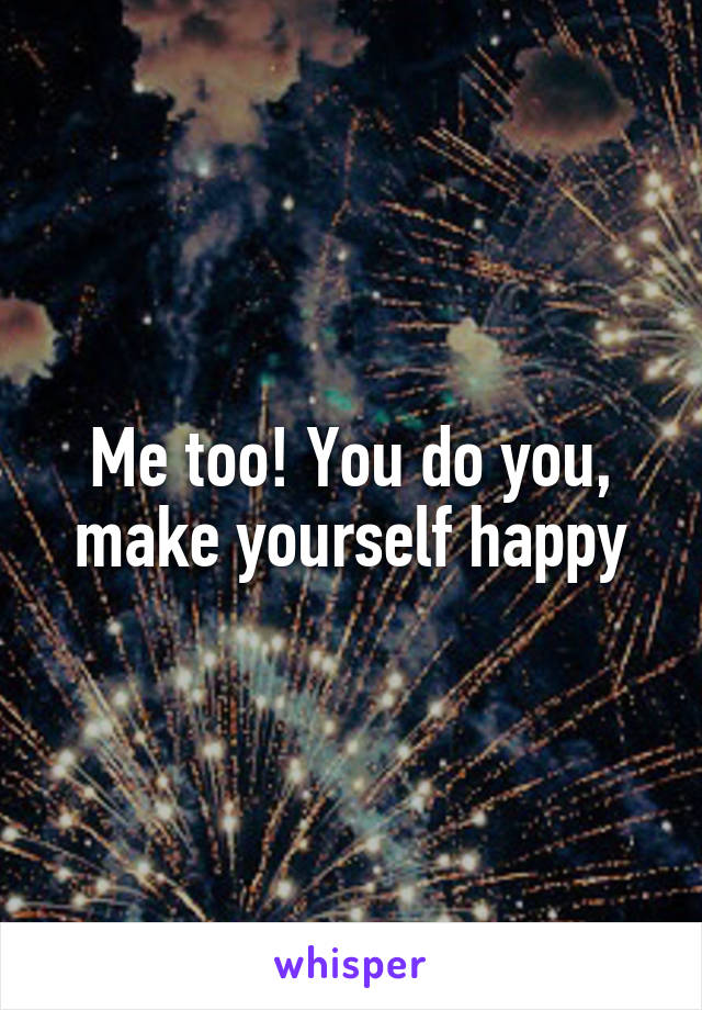Me too! You do you, make yourself happy