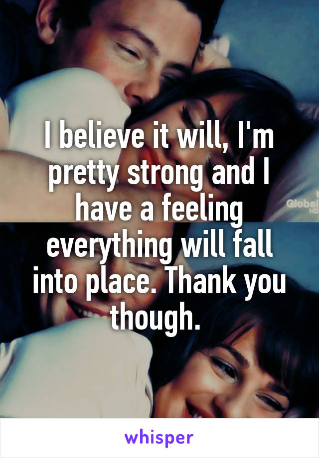 I believe it will, I'm pretty strong and I have a feeling everything will fall into place. Thank you though. 