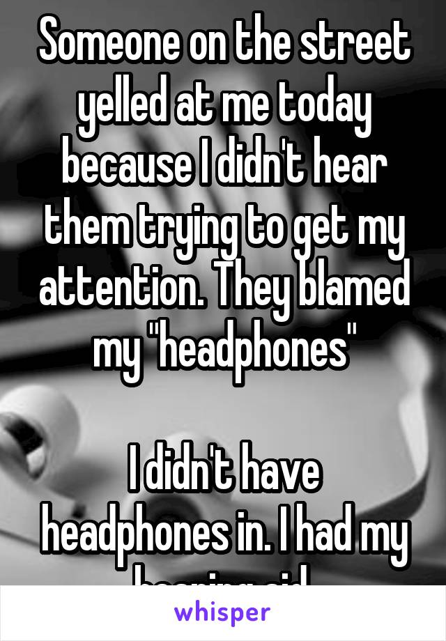 Someone on the street yelled at me today because I didn't hear them trying to get my attention. They blamed my "headphones"

I didn't have headphones in. I had my hearing aid.