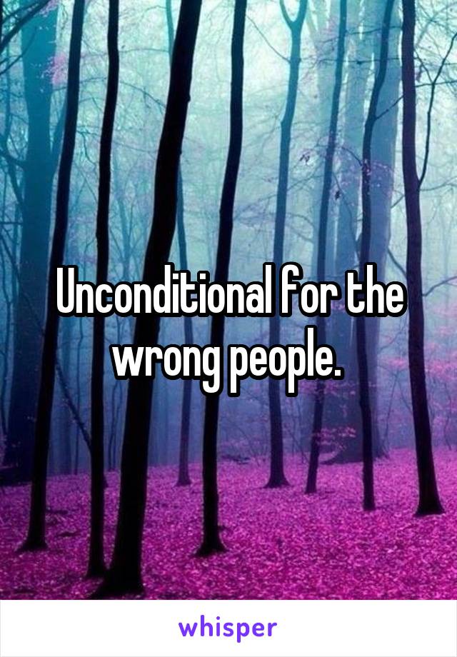 Unconditional for the wrong people. 