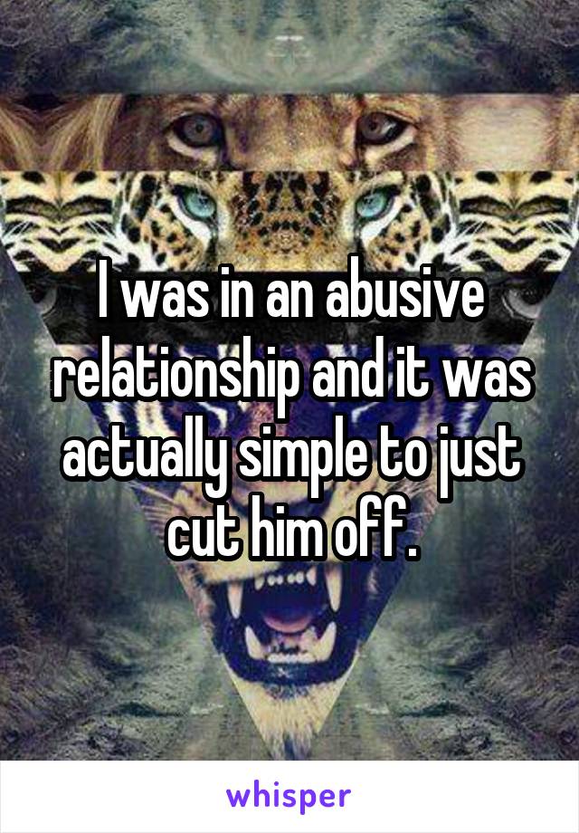 I was in an abusive relationship and it was actually simple to just cut him off.