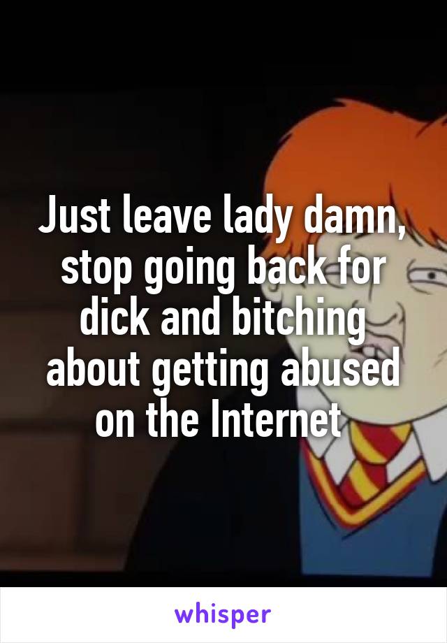 Just leave lady damn, stop going back for dick and bitching about getting abused on the Internet 