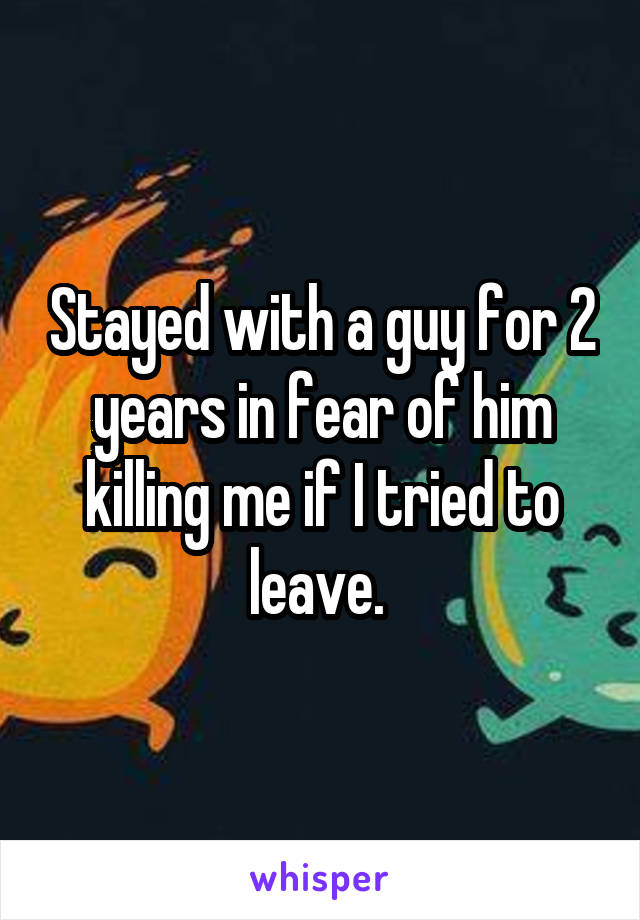 Stayed with a guy for 2 years in fear of him killing me if I tried to leave. 