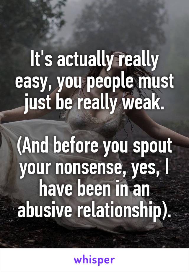 It's actually really easy, you people must just be really weak.

(And before you spout your nonsense, yes, I have been in an abusive relationship).