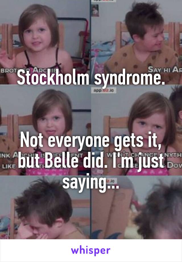 Stockholm syndrome.


Not everyone gets it, but Belle did. I'm just saying...