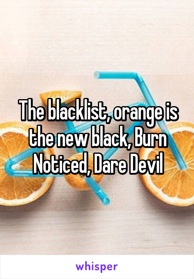 The blacklist, orange is the new black, Burn Noticed, Dare Devil