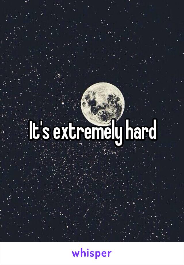 It's extremely hard