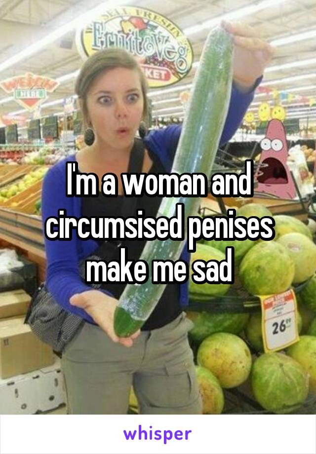 I'm a woman and circumsised penises make me sad