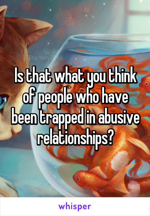 Is that what you think of people who have been trapped in abusive relationships?