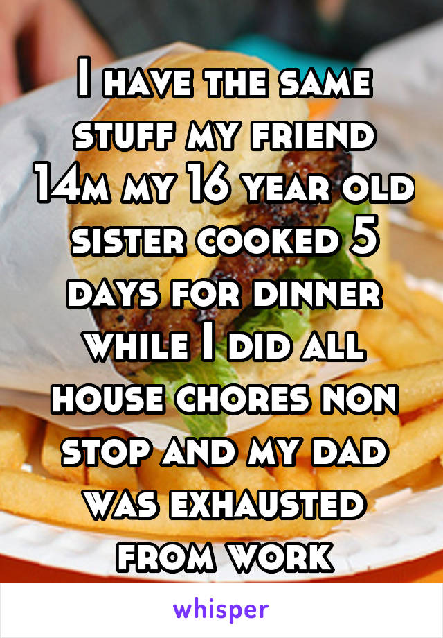 I have the same stuff my friend 14m my 16 year old sister cooked 5 days for dinner while I did all house chores non stop and my dad was exhausted from work