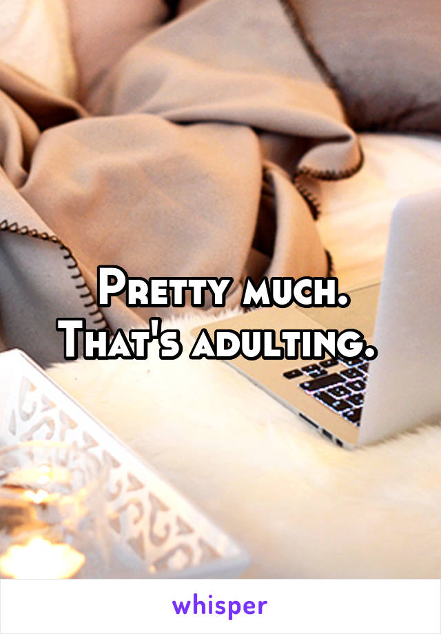 Pretty much. That's adulting. 