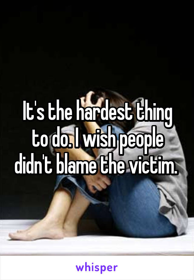 It's the hardest thing to do. I wish people didn't blame the victim. 