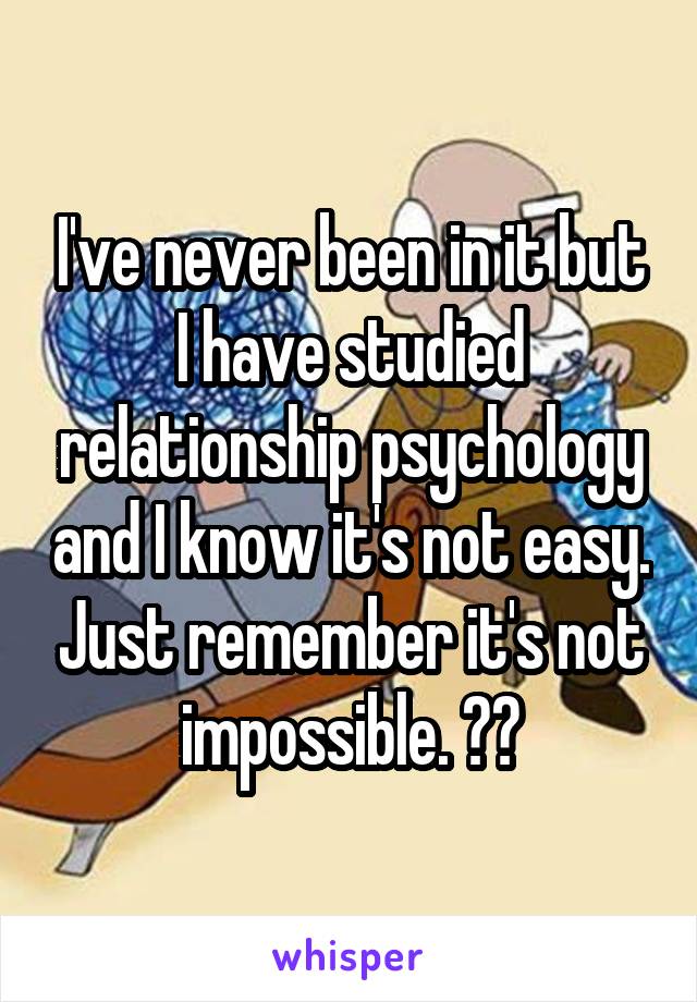 I've never been in it but I have studied relationship psychology and I know it's not easy. Just remember it's not impossible. ❤️