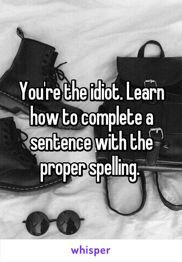 You're the idiot. Learn how to complete a sentence with the proper spelling. 