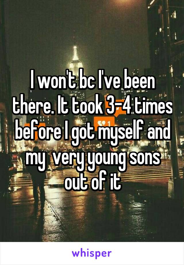 I won't bc I've been there. It took 3-4 times before I got myself and my  very young sons out of it