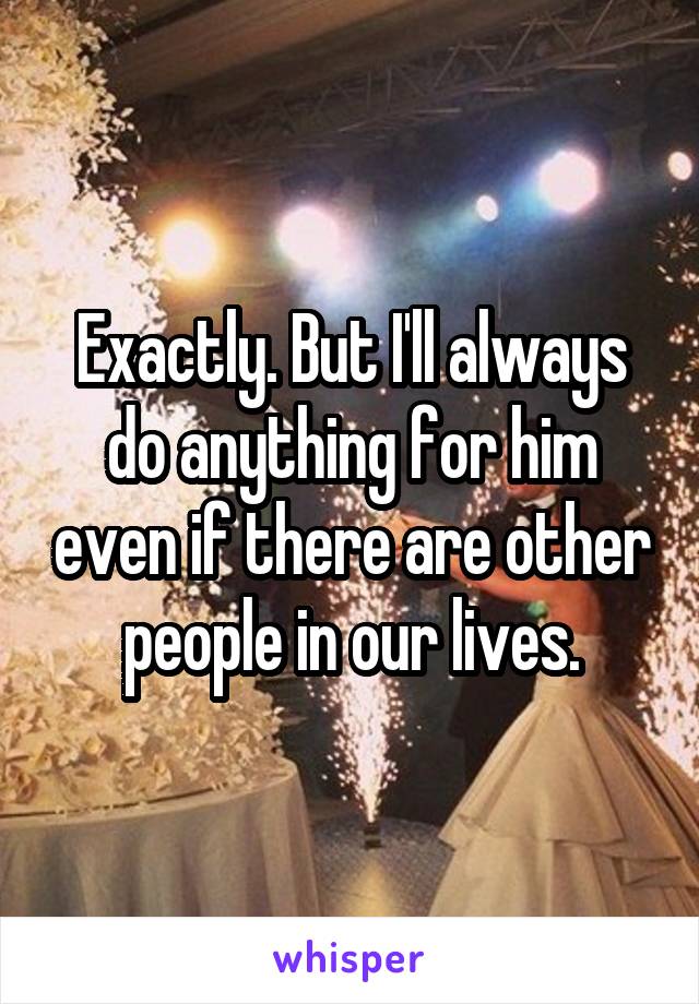 Exactly. But I'll always do anything for him even if there are other people in our lives.