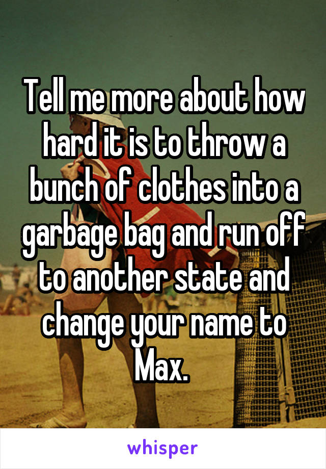 Tell me more about how hard it is to throw a bunch of clothes into a garbage bag and run off to another state and change your name to Max. 