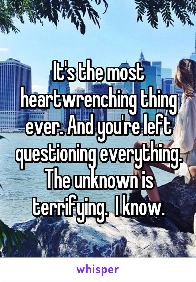 It's the most heartwrenching thing ever. And you're left questioning everything. The unknown is terrifying.  I know.