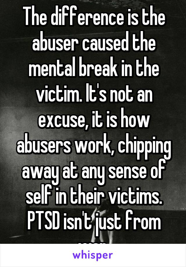 The difference is the abuser caused the mental break in the victim. It's not an excuse, it is how abusers work, chipping away at any sense of self in their victims. PTSD isn't just from war.