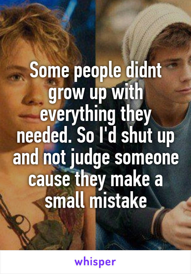 Some people didnt grow up with everything they needed. So I'd shut up and not judge someone cause they make a small mistake
