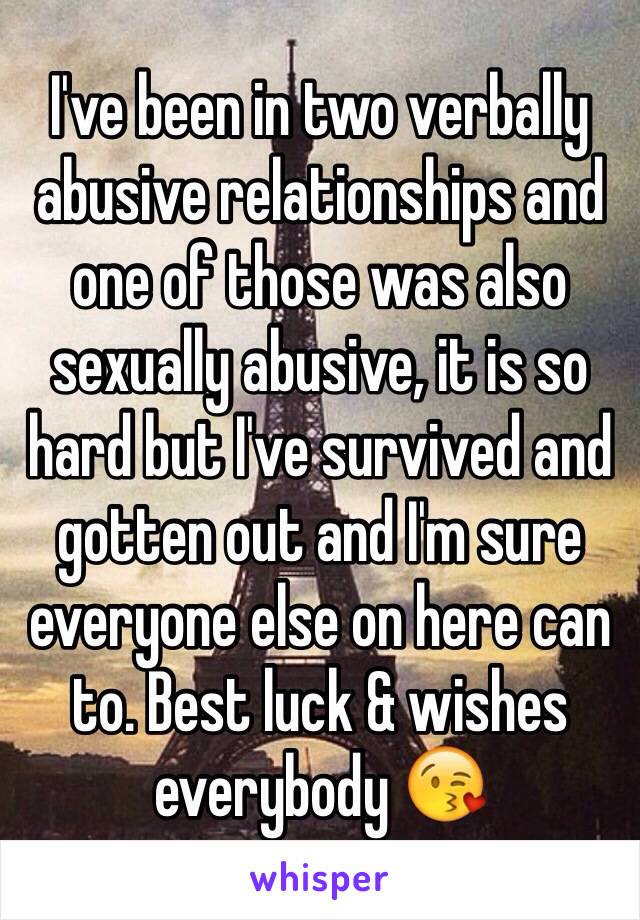 I've been in two verbally abusive relationships and one of those was also sexually abusive, it is so hard but I've survived and gotten out and I'm sure everyone else on here can to. Best luck & wishes everybody 😘